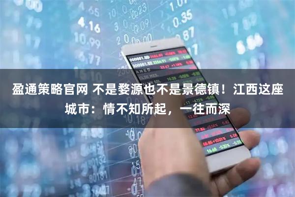 盈通策略官网 不是婺源也不是景德镇！江西这座城市：情不知所起，一往而深