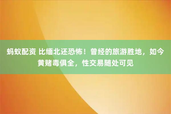 蚂蚁配资 比缅北还恐怖!曾经的旅游胜地,如今黄赌毒俱全,性交易随处可见
