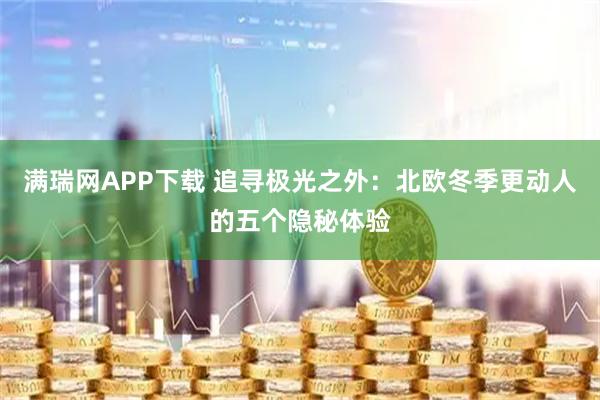 满瑞网APP下载 追寻极光之外:北欧冬季更动人的五个隐秘体验