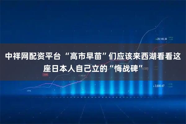 中祥网配资平台 “高市早苗”们应该来西湖看看这座日本人自己立的“悔战碑”