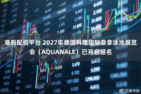 港股配资平台 2027年德国科隆国际桑拿泳池展览会（AQUANALE）已开启报名