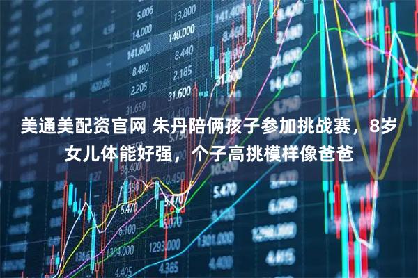 美通美配资官网 朱丹陪俩孩子参加挑战赛，8岁女儿体能好强，个子高挑模样像爸爸