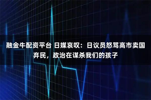 融金牛配资平台 日媒哀叹：日议员怒骂高市卖国弃民，政治在谋杀我们的孩子
