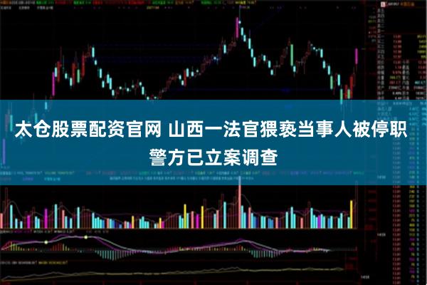 太仓股票配资官网 山西一法官猥亵当事人被停职 警方已立案调查