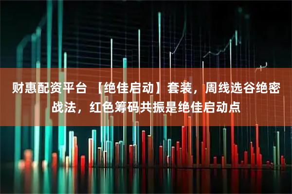 财惠配资平台 【绝佳启动】套装，周线选谷绝密战法，红色筹码共振是绝佳启动点
