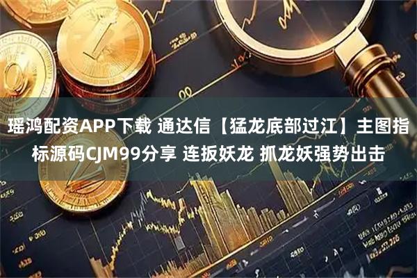 瑶鸿配资APP下载 通达信【猛龙底部过江】主图指标源码CJM99分享 连扳妖龙 抓龙妖强势出击