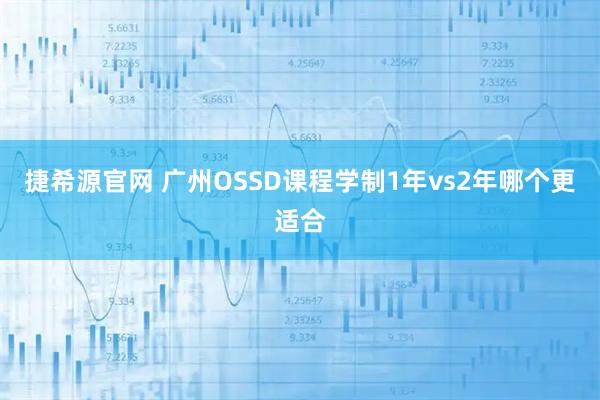 捷希源官网 广州OSSD课程学制1年vs2年哪个更适合