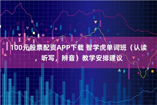 100元股票配资APP下载 智学虎单词班（认读，听写，辨音）教学安排建议