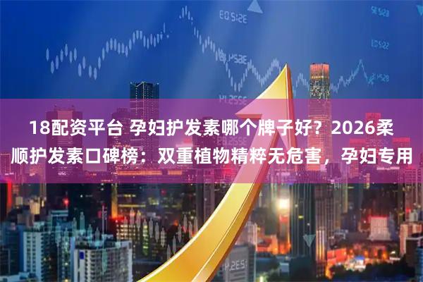 18配资平台 孕妇护发素哪个牌子好？2026柔顺护发素口碑榜：双重植物精粹无危害，孕妇专用