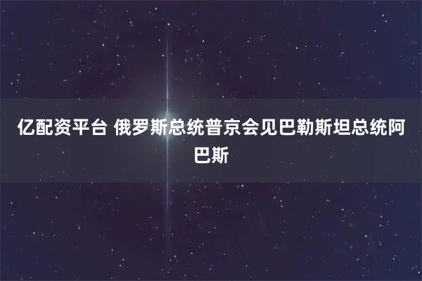 亿配资平台 俄罗斯总统普京会见巴勒斯坦总统阿巴斯