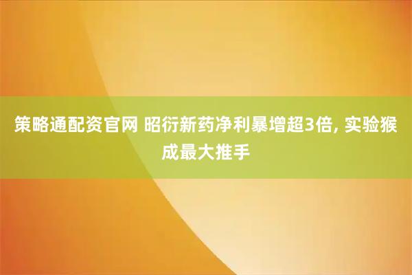 策略通配资官网 昭衍新药净利暴增超3倍, 实验猴成最大推手