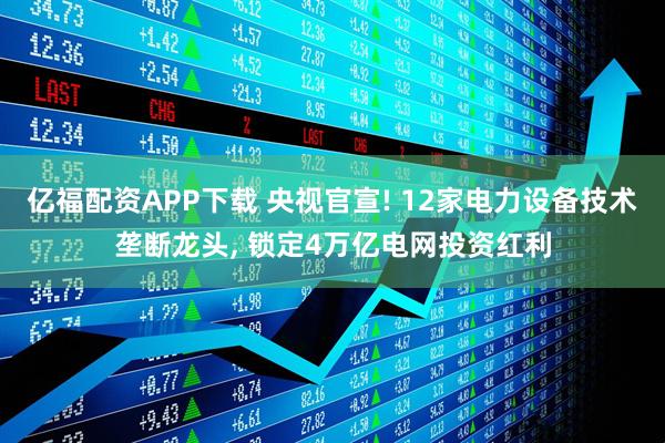 亿福配资APP下载 央视官宣! 12家电力设备技术垄断龙头, 锁定4万亿电网投资红利