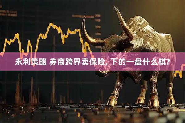 永利策略 券商跨界卖保险, 下的一盘什么棋?