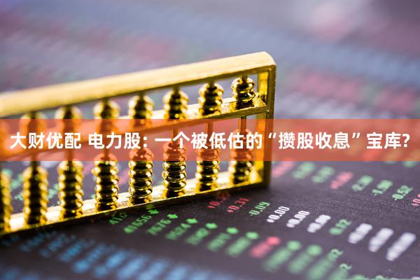 大财优配 电力股: 一个被低估的“攒股收息”宝库?