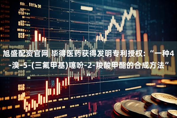 旭盛配资官网 毕得医药获得发明专利授权: “一种4-溴-5-(三氟甲基)噻吩-2-羧酸甲酯的合成方法”