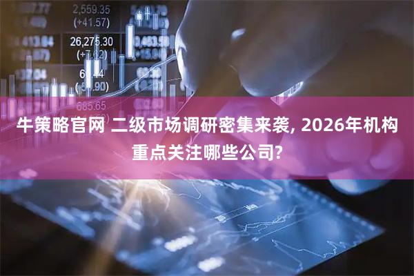 牛策略官网 二级市场调研密集来袭, 2026年机构重点关注哪些公司?