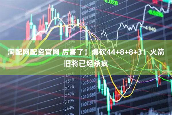 淘配网配资官网 厉害了！爆砍44+8+8+3！火箭旧将已经杀疯