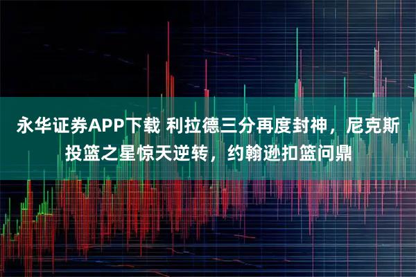 永华证券APP下载 利拉德三分再度封神，尼克斯投篮之星惊天逆转，约翰逊扣篮问鼎