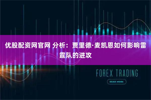 优股配资网官网 分析：贾里德·麦凯恩如何影响雷霆队的进攻
