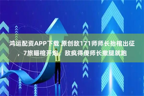 鸿运配资APP下载 原创敌171师师长抬棺出征，7旅瞄棺开炮，敌疯得傻师长撒腿就跑