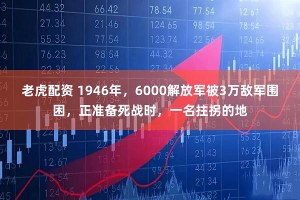 老虎配资 1946年，6000解放军被3万敌军围困，正准备死战时，一名拄拐的地