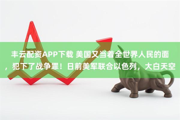 丰云配资APP下载 美国又当着全世界人民的面，犯下了战争罪！日前美军联合以色列，大白天空
