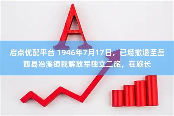 启点优配平台 1946年7月17日，已经撤退至岳西县冶溪镇我解放军独立二旅，在旅长