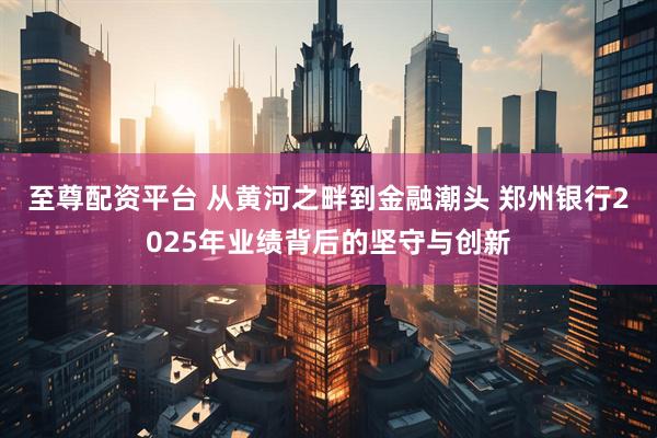 至尊配资平台 从黄河之畔到金融潮头 郑州银行2025年业绩背后的坚守与创新
