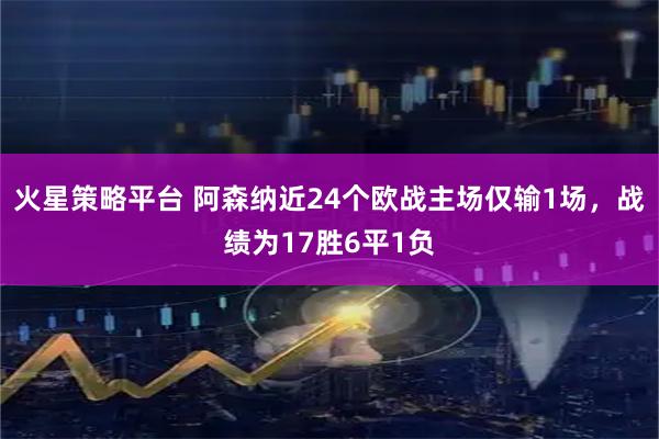 火星策略平台 阿森纳近24个欧战主场仅输1场，战绩为17胜6平1负