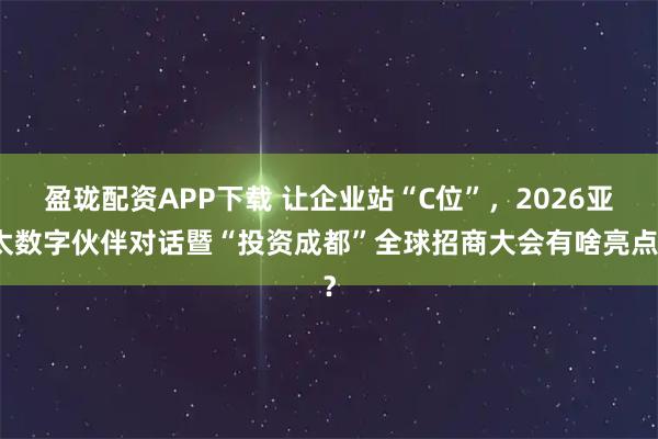 盈珑配资APP下载 让企业站“C位”,2026亚太数字伙伴对话暨“投资成都”全球招商大会有啥亮点?