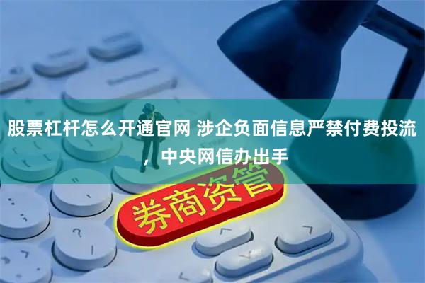 股票杠杆怎么开通官网 涉企负面信息严禁付费投流 ，中央网信办出手