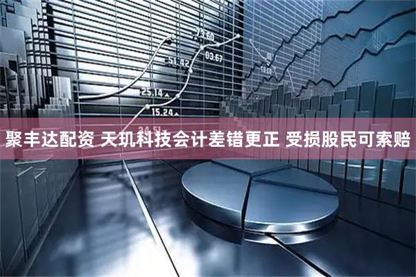 聚丰达配资 天玑科技会计差错更正 受损股民可索赔