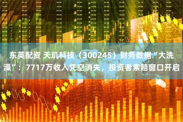 东英配资 天玑科技（300245）财务数据“大洗澡”：7717万收入凭空消失，投资者索赔窗口开启
